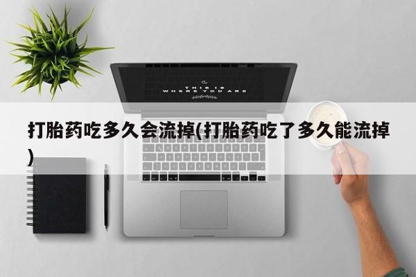 打胎药私人专卖微信网上药店打胎药吃多久会流掉(打胎药吃了多久能流掉)