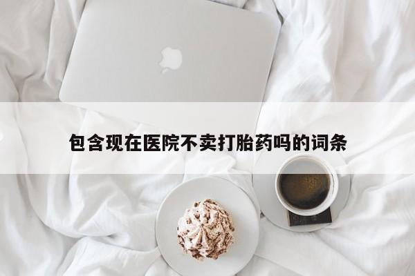 打胎药私人专卖微信网上药店包含现在医院不卖打胎药吗的词条