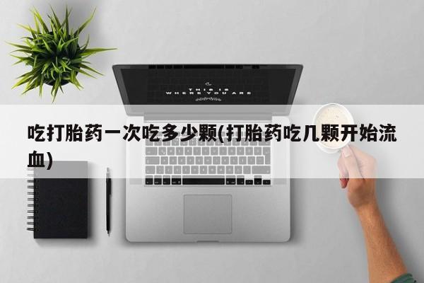 打胎药私人专卖微信网上药店吃打胎药一次吃多少颗(打胎药吃几颗开始流血)