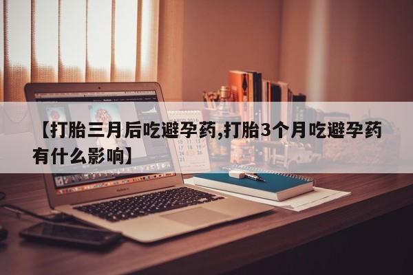 打胎药私人专卖微信网上药店【打胎三月后吃避孕药,打胎3个月吃避孕药有什么影响】