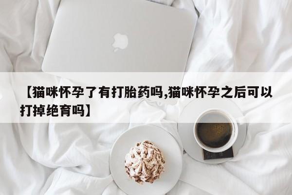打胎药私人专卖微信网上药店【猫咪怀孕了有打胎药吗,猫咪怀孕之后可以打掉绝育吗】