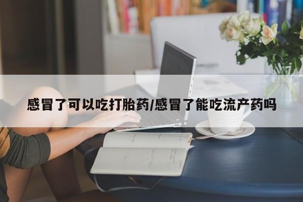 打胎药私人专卖微信网上药店感冒了可以吃打胎药/感冒了能吃流产药吗