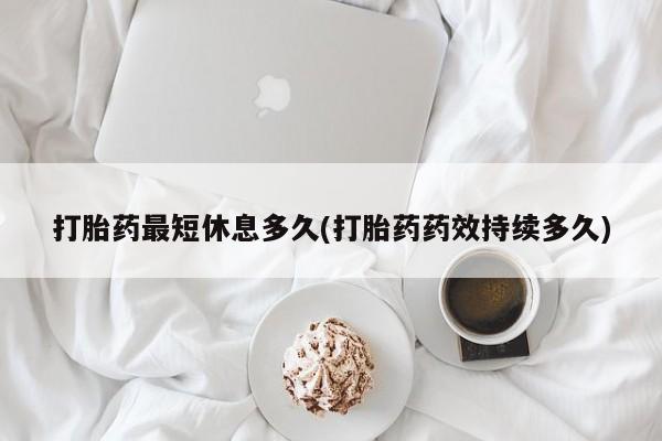 打胎药私人专卖微信网上药店打胎药最短休息多久(打胎药药效持续多久)
