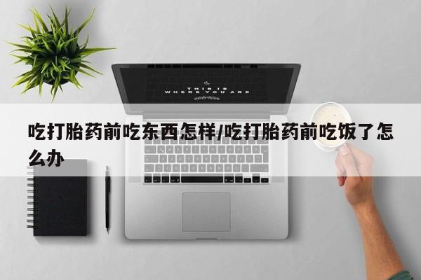打胎药私人专卖微信网上药店吃打胎药前吃东西怎样/吃打胎药前吃饭了怎么办