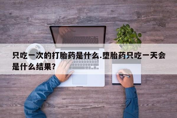 打胎药私人专卖微信网上药店只吃一次的打胎药是什么.堕胎药只吃一天会是什么结果？