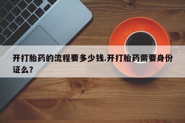 打胎药私人专卖微信网上药店开打胎药的流程要多少钱.开打胎药需要身份证么？