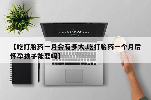 打胎药私人专卖微信网上药店【吃打胎药一月会有多大,吃打胎药一个月后怀孕孩子能要吗】