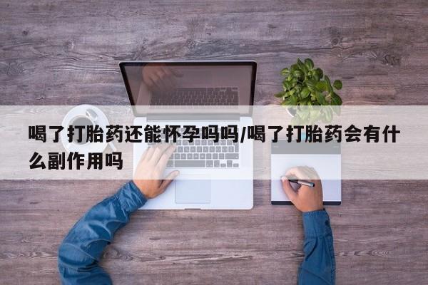 打胎药私人专卖微信网上药店喝了打胎药还能怀孕吗吗/喝了打胎药会有什么副作用吗