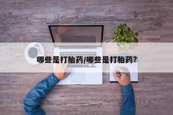 打胎药私人专卖微信网上药店哪些是打胎药/哪些是打胎药?