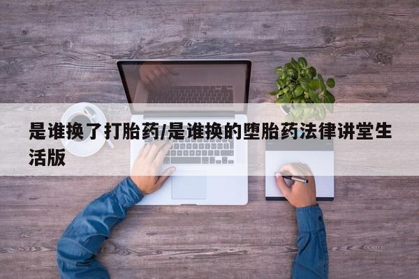 打胎药私人专卖微信网上药店是谁换了打胎药/是谁换的堕胎药法律讲堂生活版