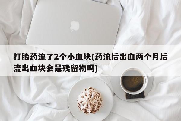 打胎药私人专卖微信网上药店打胎药流了2个小血块(药流后出血两个月后流出血块会是残留物吗)