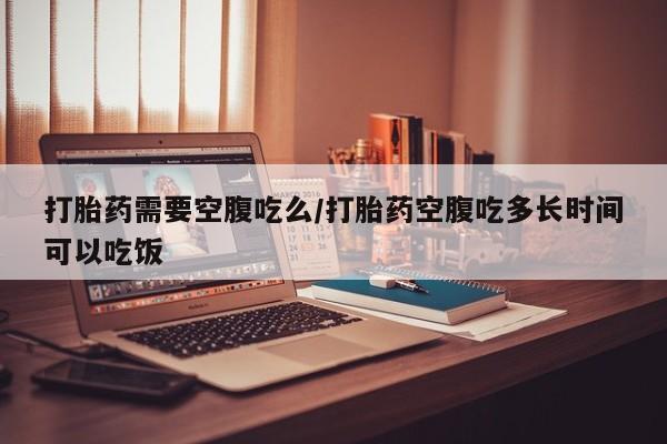 打胎药私人专卖微信网上药店打胎药需要空腹吃么/打胎药空腹吃多长时间可以吃饭