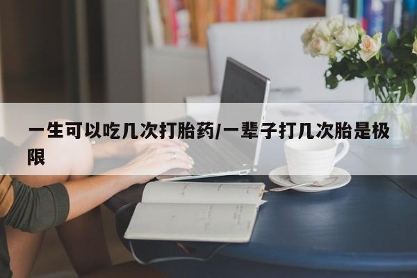 打胎药私人专卖微信网上药店一生可以吃几次打胎药/一辈子打几次胎是极限