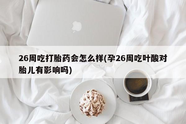 打胎药私人专卖微信网上药店26周吃打胎药会怎么样(孕26周吃叶酸对胎儿有影响吗)
