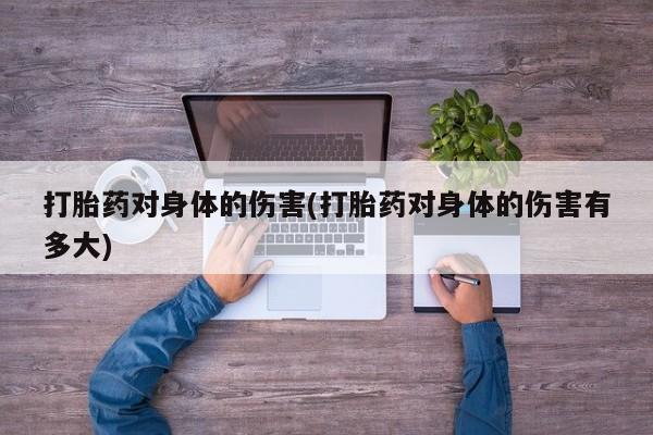 打胎药私人专卖微信网上药店打胎药对身体的伤害(打胎药对身体的伤害有多大)
