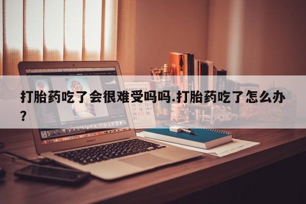 打胎药私人专卖微信网上药店打胎药吃了会很难受吗吗.打胎药吃了怎么办？