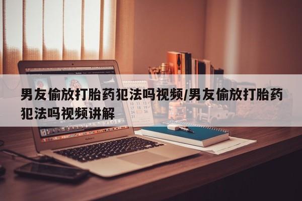 打胎药私人专卖微信网上药店男友偷放打胎药犯法吗视频/男友偷放打胎药犯法吗视频讲解
