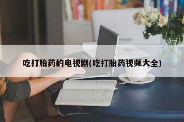 打胎药私人专卖微信网上药店吃打胎药的电视剧(吃打胎药视频大全)