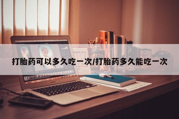 打胎药私人专卖微信网上药店打胎药可以多久吃一次/打胎药多久能吃一次