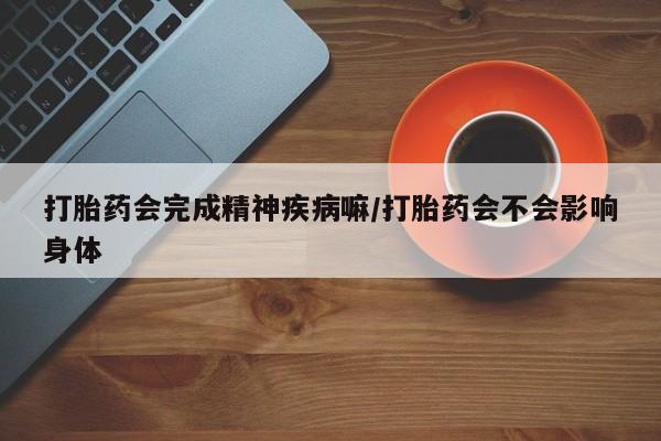打胎药私人专卖微信网上药店打胎药会完成精神疾病嘛/打胎药会不会影响身体