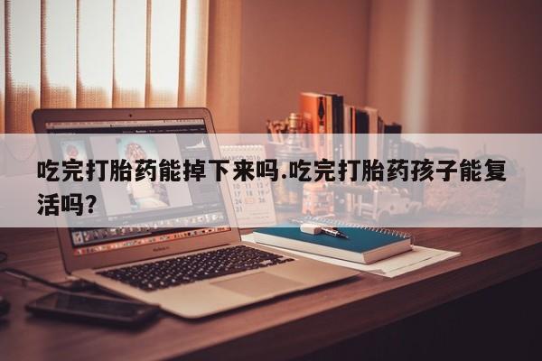打胎药私人专卖微信网上药店吃完打胎药能掉下来吗.吃完打胎药孩子能复活吗？