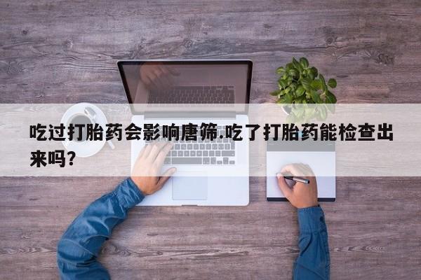 打胎药私人专卖微信网上药店吃过打胎药会影响唐筛.吃了打胎药能检查出来吗？