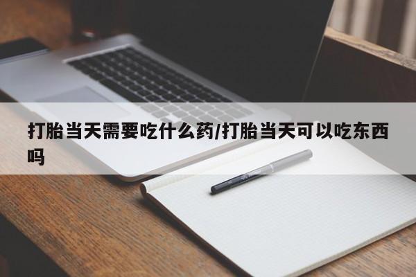 打胎药私人专卖微信网上药店打胎当天需要吃什么药/打胎当天可以吃东西吗