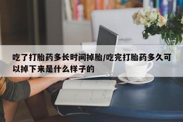 打胎药私人专卖微信网上药店吃了打胎药多长时间掉胎/吃完打胎药多久可以掉下来是什么样子的