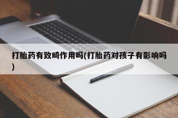 打胎药私人专卖微信网上药店打胎药有致畸作用吗(打胎药对孩子有影响吗)