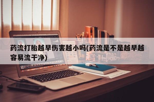 打胎药私人专卖微信网上药店药流打胎越早伤害越小吗(药流是不是越早越容易流干净)