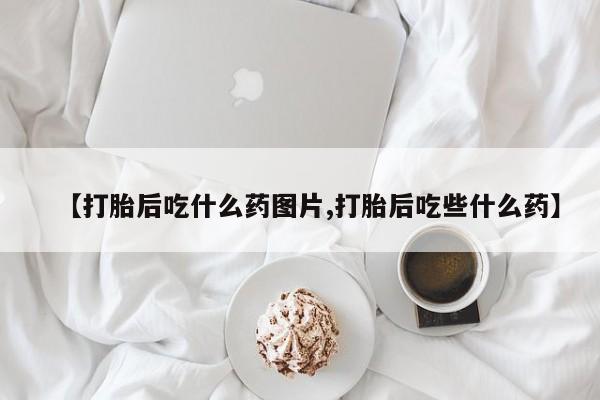 打胎药私人专卖微信网上药店【打胎后吃什么药图片,打胎后吃些什么药】