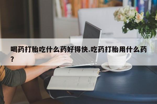 打胎药私人专卖微信网上药店喝药打胎吃什么药好得快.吃药打胎用什么药？