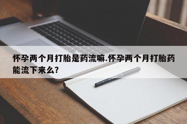 打胎药私人专卖微信网上药店怀孕两个月打胎是药流嘛.怀孕两个月打胎药能流下来么？