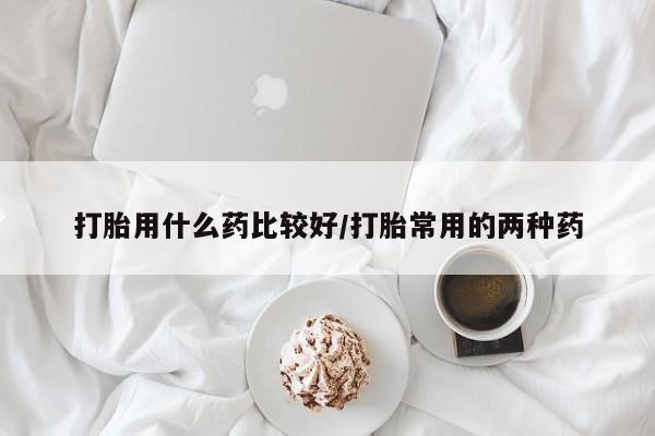 打胎药私人专卖微信网上药店打胎用什么药比较好/打胎常用的两种药