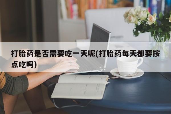 打胎药私人专卖微信网上药店打胎药是否需要吃一天呢(打胎药每天都要按点吃吗)