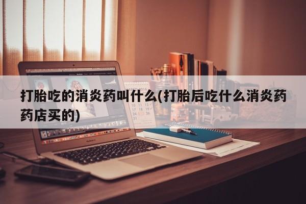 打胎药私人专卖微信网上药店打胎吃的消炎药叫什么(打胎后吃什么消炎药药店买的)