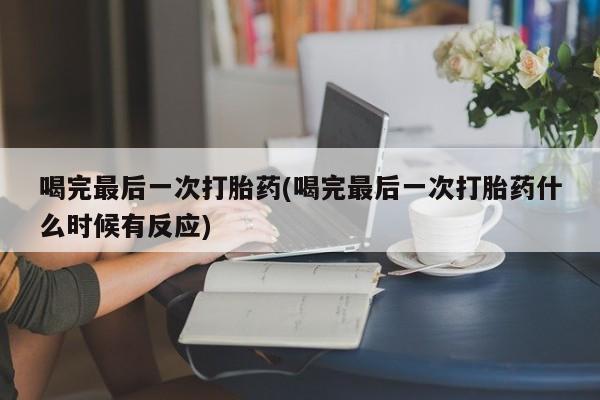 打胎药私人专卖微信网上药店喝完最后一次打胎药(喝完最后一次打胎药什么时候有反应)