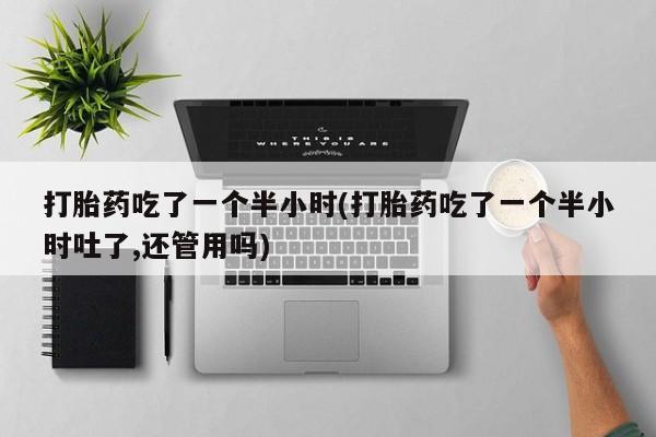 打胎药私人专卖微信网上药店打胎药吃了一个半小时(打胎药吃了一个半小时吐了,还管用吗)