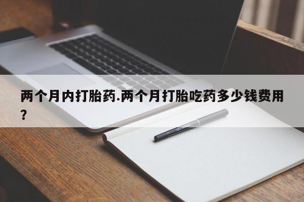 打胎药私人专卖微信网上药店两个月内打胎药.两个月打胎吃药多少钱费用？
