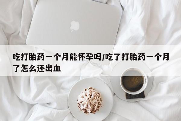 打胎药私人专卖微信网上药店吃打胎药一个月能怀孕吗/吃了打胎药一个月了怎么还出血